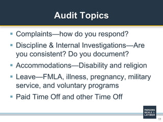 11
 Complaints—how do you respond?
 Discipline & Internal Investigations—Are
you consistent? Do you document?
 Accommodations—Disability and religion
 Leave—FMLA, illness, pregnancy, military
service, and voluntary programs
 Paid Time Off and other Time Off
Audit Topics
 