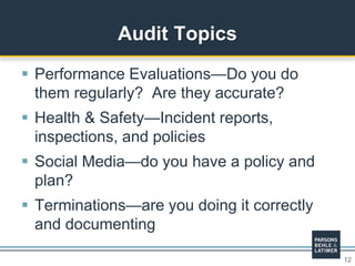 12
 Performance Evaluations—Do you do
them regularly? Are they accurate?
 Health & Safety—Incident reports,
inspections, and policies
 Social Media—do you have a policy and
plan?
 Terminations—are you doing it correctly
and documenting
Audit Topics
 