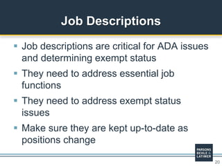20
 Job descriptions are critical for ADA issues
and determining exempt status
 They need to address essential job
functions
 They need to address exempt status
issues
 Make sure they are kept up-to-date as
positions change
Job Descriptions
 