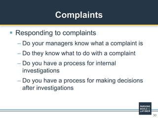 30
 Responding to complaints
– Do your managers know what a complaint is
– Do they know what to do with a complaint
– Do you have a process for internal
investigations
– Do you have a process for making decisions
after investigations
Complaints
 