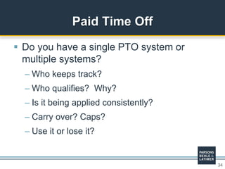 34
 Do you have a single PTO system or
multiple systems?
– Who keeps track?
– Who qualifies? Why?
– Is it being applied consistently?
– Carry over? Caps?
– Use it or lose it?
Paid Time Off
 