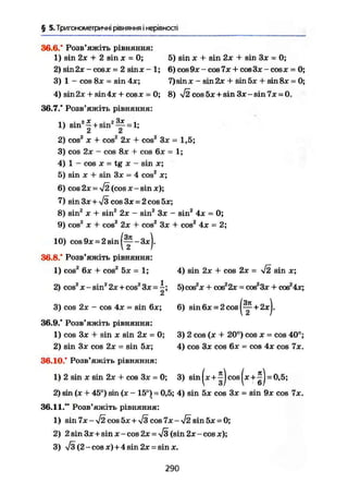 § 5. Тригонометричні рівняння і нерівності
36.6.* Розв'яжіть рівняння:
X) sin 2х + 2 sin X = 0; 5) sin х + sin 2х + sin Зх = 0;
2) sin2jc - cos JC = 2 sin JC - 1 ; 6) C O S 9 J C - cos 7x + cos3x - cos x = 0;
3) 1 - cos 8JC = sin 4x; 7) sin x - sin 2x + sin 5JC + sin 8* = 0;
4) sin2jc + sin4;c + cos* = 0; 8) <v/2cos5je + sin3je-sin7jK = 0.
36.7." Розв'яжіть рівняння:
1) sin2
1 + sin2
^ = 1;
2) cos2
X + cos2
2x + cos2
3x = 1,5;
3) cos 2x - cos 8x + cos 6JC = 1;
4) 1 - cos X = tg X - sin x;
5) sin JC + sin 3JC = 4 cos2
JC;
6) cos 2JC =S V2 (cos JC - sin JC);
7) sin ЗХ + УІЗ cos 3x = 2 cos 5JC;
8) sin2
X + sin2
2JC - sin2
3JC - sin2
4x = 0;
9) cos2
JC + cos2
2x + cos2
3JC 4- cos2
4JC = 2;
10) cos9jc = 2sin(y-3jc).
36.8." Розв'яжіть рівняння:
1) cos2
6JC + cos2
5x = 1;
Sx
2) cos2
JC - sin2
2JC + cos2
Зх =
2'
4) sin 2x + cos 2JC = л/2 sin JC;
5) COS2
JC + C O S 2
2 X - cos2
3x + cos2
4x;
3) cos 2JC - cos 4x = sin 6x; 6) sin 6jc = 2 cos
36.9." Розв'яжіть рівняння:
1) cos 3JC + sin JC sin 2JC = 0;
2) sin 3x cos 2x = sin 5x;
36.10." Розв'яжіть рівняння:
1) 2 sin JC sin 2JC + cos 3JC = 0;
(¥•4
3) 2 cos (JC + 20°) cos JC = cos 40°;
4) cos 3x C O S 6JC = cos 4x cos 7x.
3) sin(x+|)cos(x + j ) = 0,5;
2) sin (JC + 45°) sin (JC - 15°) = 0,5; 4) sin 5x cos 3* = sin 9JC cos 7x.
36.11." Розв'яжіть рівняння:
1) sin 7х-уі2 cos 5x + Л/3 cos 7JC - Л/2 sin 5x = 0;
2) 2 sin 3JC + sin x - cos 2x ~ л/з (sin 2JC - cos JC);
3) N/3(2 - cos x) + 4 sin 2JC = sin x.
290
 