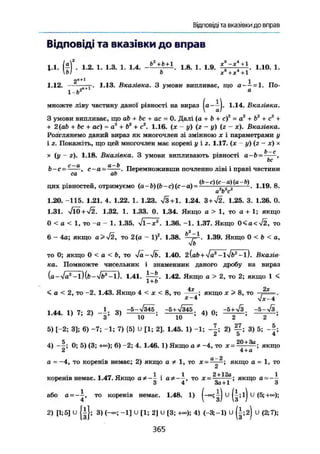 Відповіді та вказівки до вправ
Відповіді та вказівки до вправ
1.1. (-) . 1.2. 1. 1.3. 1. 1.4. -b2+
.fc+1
- 1.8. 1. 1.9. +
1.10. 1.
ЬІ Ь х8
+х*+1
2"+l
1
1.12. -г. 1.13. Вказівка. З умови випливає, що а — = 1, По-
і-г>2 а
множте ліву частину даної рівності на вираз 1-14. Вказівка.
З умови випливає, що ab + be + ас - 0. Далі (а + b + с)2
= а2
+ b2
+ с2
+
+ 2 (ab + be + ас) = a2
+ b2
+ с2
. 1.16. (x - у) (г - у) (z - JC). Вказівка.
Розглянемо даний вираз як многочлен зі змінною х і параметрами у
і 2. Покажіть, що цей многочлен має корені у і г. 1.17. (jc - у) (г -- х) х
X (у ~ г). 1.18. Вказівка. З умови випливають рівності а-Ь = -—
be
b-c = -——, с - а — -——. Перемноживши почленно ліві і праві частини
са ab
цих рівностеи, отримуємо (о-о)(о-с)(с-а) = m • 1-І"-
а Ь с
1.20. -115. 1.21. 4. 1.22. 1. 1.23. л/з+1. 1.24. 3+72. 1.25. 3. 1.26. 0.
1.31. Л/ЇО + Л/2. 1.32. 1. 1.33. 0. 1.34. Якщо а > 1, то а + 1; якщо
0 < а < 1, то -а - 1. 1.35. %/l-jt2
. 1.36. -1. 1.37. Якщо 0<а<-І2, то
6 - 4а; якщо а>-І2, то 2(а - І)2
. 1.38. 1.39. Якщо 0 < Ь < а,
•Jb
то 0; якщо 0 < а < Ь, то 4ä--Jb.
1.40. 2{ab + J a 2
- l y l b z
- l ) . Вказів
ка. Помножте чисельник і знаменник даного дробу на вираз
{a-Vaa
-l){&-Vt>2
-l). 1.41. 1.42. Якщо а > 2, то 2; якщо 1 С
1 + 0
< а < 2, то -2. 1.43. Якщо 4 < х < 8, то ^ - г ; якщо х > 8, то 2 х
, ЛІици Л С »-»j 1 V I .
*-4 Vx-4
1 4 4 U 7• 2Ї Л . -S->/A4S. -Є+ЛЙІ5. „ FT. -5 + У З . - 5 - ^ / 5 .1.44. L) I, i) 3 , A) 10 , 10 , 4) U, 2 , 2 ,
5) [-2; 3]; 6) -7; -1; 7) {5} U [1; 2]. 1.45. 1) -1; 2) 3) 5;
4) - £ ; 0; 5) (3; -и»); 6) -2; 4. 1.46. 1) Якщо а * -4, то ; якщо
2 4 + А
о = -4, то коренів немає; 2) якщо а * 1, то х = якщо а = 1, то
коренів немає. 1.47. Якщо і аФ-—, то якщо а = —~
З 4 За +1 З
або а =
~• т 0 к
° Р е н і в
немає. 1.48. 1) i j и U (5;+°°);
2) [1;5] U {і}; 3) (-со; -1] и [1; 2] и [3; +»); 4) (-3;-1) и ( і ; 2) U (2; 7);
365
 