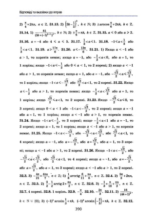 Відповіді та вказівки до вправ
2) у+27in, п є Z. 31.13. 2) , k є N; 3) iarccosf+ 2nk, А є Z.
4 V 2/ 6
31.14. 1) «І k E N 2y ± H + n k k є Z. 31.15. a < 0 або a > 2.
(3fc + (-l)M!
)2
6
31.16. a = -4 або 4 < a < 5. 31.17. І < а < 1 . 31.18. або
2 З
| < a < l . 31.19. 31.20. 31.21. 1) Якщо а < -1 або
a > 1, то коренів немає; якщо a = -1, або ~-^<а<0, або а = 1, то
1 корінь; якщо - 1 < а < - і або 0 < а < 1, то 2 корені; 2) якщо а < -1
або a > 1, то коренів немає; якщо a = 1, або а = —1, або
Г- у—
то 1 корінь; якщо - 1 < а < - — або — <а<1, то 2 корені. 31.22.Якщо
а < - і або а > 1, то коренів немає; якщо ~ < а < ~ - або а - 1, то
б £
УІЗ
1 корінь; якщо —-<а<1, то 2 корені. 31.23. Якщо — ~ < а < 0 , то
й С
к
3 корені; якщо 0 < в < 1 або - 1 < а < — — , то 2 корені; якщо а = -1
або a = 1, то 1 корінь; якщо а < - І або а > 1, то коренів немає.
31.24. Якщо -1 < а < - і то 3 корені; якщо' - і < а < 1 або а - -1, то<5 л
2 корені; якщо а = 1, то 1 корінь; якщо а < -1 або a > 1, то коренів
немає. 31.25. Якщо -1 <а<—або —2~< а <
~2~' т о
J2 й V2 - ,
4 корені; якщо а = ~1, або а = ——, або a = або а = 1, то 3 коре-
4Ї
ні; якщо a < -1 або а > 1, то 2 корені. 31.26. Якщо - 1 < а < — — , або
л/з • >/з , л/з , . . , , 7з
— г - < о < — , або — <а<1, то 4 корені; якщо а = -1, або а = ——,
СІ Сі Сі Сі
-Уз
або а = —-, або а = Z, то 3 корені; якщо а < -1 або а > 1, то 2 корені.
32.3. 3) + 'л є Z; 5) | a r c c t g £ + ^ , п є Z. 32.4. 2)
21 7 6 11 6 З
п є Z. 32.5. 2) 1 - і arctg 2 + ^ , п є Z. 32.6. 3) + п є Z.
2 2 2 3 18 З
32.7. 4 корені. 32.8.1 корінь. 32.9. 32.10. 32.11. 2) _ _ 2 ,32.10. -4г• 32.11. 2) —
4 З (4А + 1)
k є N U {0}; 3) (-1)* arcsin | + n k , (-1)* arcsin|-|J+JiA, k є Z. 32.12.
390
 