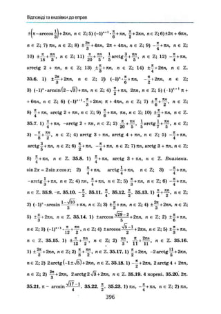 ВІДПОВІДІ та вказівки до вправ
±(я-arccos ||+2ял, пе Z; 5) (-1)п+1
• |+лл, ^+2пп, п є Z; 6) ±2п + бпп,
п є Z; 7) ял, п є Z; 8) 2л + 4ял, п є Z; 9) ~-+яп, л є Z;
3 4
1 TZ „ 7Ш _ /77 -, v ТІ , ЇСП 1 . _ З КП _ ™ , rt. л ,
10) +
п є Z; 11) ^ + — arctg—+—, л є Z; 12) —j+nn,
arcctg 2 + nn, n є Z; 13) ±£ + ял, л є Z; 14) ±- + 2яп, л є Z.
• 3 4
35.6. 1) ± ~ + 2ren, n є Z; 2) (-1)п
.£+лл, л є Z;
З " 6 2
3) (-1)"-arcsin(2-%/§)+ли, л є Z; 4) f+лп, 2пп, л є Z; 5) ( 1)"+ 1
я +
СІ
+ бяп, п є Z; 6) (-1)"11
+ 2лп; л +- 4лл, л є Z; 7) + л е ї ;
о 6 2
8) - + тш, arctg 2: + лл, л є Z; 9) 5 + i n , л є S; 10) ±-+лл, л є Z.
4 6 3
35.7. 1) - + яп, -arctg 2 + лп, л є Z; 2) -5- + HL, i a r c t g I + 5 Ü , л є Z;
4 20 5 5 7 5
TT ЗГИ ]Г_
8 +
2 ~ ' H є
arctg 3 + nn, arctg 4 + лп, n є Z; 5) --+лл,
arctg- + ял, л є Z; 6) — + nn, -~ + nn, n є Z; 7) лп, arctg 3 + пп, n є Z;
5 2 4
8) —+ лп, л є Z. 35.8. 1) —+ ял, arctg 3 + nn, n e Z. Лказіека.
4 4
sin2x = 2sinxcosx; 2) —+лл, arctgi+ял, n є Z; 3) --+itra,
4 4 4
-arctg і+яп, л є 2;4)лл, —+ял, л є Z; 5) —+ ял, л є Z; 6) - — + ял,
З 4 3 4
п є Z. 35.9. -я. 35.10. 35.11. 35.12. 35.13. 1) j + y . п є Z;
2) (-1)"-arcsin ^ ^ ^ л л , л є Z; 3) ±£+ял, л є Z; 4) ± ^ + 2лл, л є Z;
О И И
5) ±£ + 2лл, п є Z. 35.14. 1) ±arccos л <= Z; 2) ±£ + ял,
З 5 6
пе Z;3) + л є Z; 4) ± arccos + 2лп, пє Z; 5) ± | + ял,
1СІ СІ СІ о
л є Z. 35.15. 1) , л є Z; 2) я є Z. 35.16.
1) ± ^ + 2яп, пє Z; 2) £ + п є Z. 35.17. 1) ^ + 2ял, -2 arctg^+2nn,
З 8 2 2 5
neZ;2) 2 arctg (-1 ±і/б) + 2лл, лє Z. 35.18.1) + 2 arctg 4 + 2лп,
п є Z; 2) — + 2ял, 2 arctg 2 >/3 + 2ял, л є Z. 35.19. 4 корені. 35.20. 2л.
З
35.21. п - arcsin 35.22. 35.23. 1) ял, л є Z; 2) лл,
4 2 4
396
 