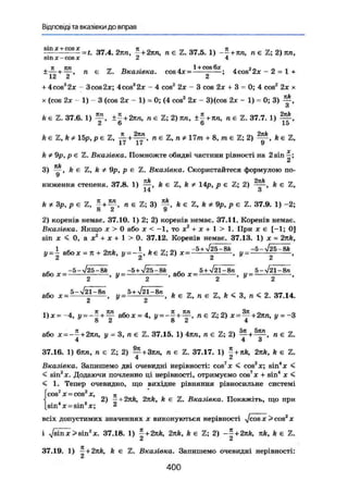 Відповіді та вказівки до вправ
= 37.4. 2тіп, —+2пп, п є Z. 37.5. 1) - - + я и , п є Z; 2) пп,
sin л: - cos JC 2 4
.Д ГО» И Т , - л 1+C0s6* J In o i
± ^—, n є Z. Вказівка. cos4jc = ; 4cos 2x - 2 = 1 +
12 2 2
+ 4cosa
2x - 3cos2:c; 4COS3
2JC - 4 cos2
2x ~ 3 cos 2x F 3 = 0; 4 cos2
2JC X
X (cos 2x - 1) - 3 (cos 2x - 1) - 0; (4 cos2
2x - 3)(cos 2JC ~ 1) = 0; 3)
3
fte Z. 37.6. 1) — , ±- + 2тш, л є Z; 2) ял, ±^ + лл, n e Z . 37.7. 1) — ,
2 6 6 15
k e Z , k * 1 5 p , p e Z, + " Є Z , л # 1 7 m + 8, m e Z; 2) ft є Z ,
A # 9p, p є Z, Вказівка. Помножте обидві частини рівності на 2 sin —;
3) fee %, ft * Qp, р є TL. Вказівка. Скористайтеся формулою по-
ниження степеня. 37.8. 1) ft є Z, ft * 14р, р є Z; 2) ft є Z,
k * Зр, р є Z, 1 + п є Z; 3) ft є Z, k * 9р, р є 2. 37.9. 1) -2;
о ^ 9
2) коренів немає. 37.10. 1) 2; 2) коренів немає. 37.11. Коренів немає.
Вказівка. Якщо х > 0 або х < -1, то х2
+ х + 1 > 1. При JC Є [-1; 0]
sin JC < 0, а де2
+ х + 1 > 0. 37.12. Коренів немає. 37.13. 1) JC = 2nk,
1 * о 1 , „ ОЛ -5+^25-8ft -5-V25-8Ä
y = ~ або де = я + 2nk, у = - k e Z; 2) x = , y = - ,
, _-5-V25-8fe _ -5 + V25-8fe я _ 5 + V 2 1 - 8 n _5->/21-8n
aoo X - - , y - - , aoo x— - , y - - ,
a 6 o 5-V2l"-8n 5+^21-вп k є Z, n є Z, k <, 3, n < 2. 37.14.
2 2
1)дс = -4, j/ = ~ + Y або де = 4, „ є Z ; 2) * = ^+2ял, у = ~3
або дс = -—+2ял, и = 3, п є Z. 37.15. 1) 4ял, п є Z; 2) „ є 2.
4 4 3
37.16. 1) бяп, я є Z; 2) ^р+Зяп, п є Z. 37.17. 1) | + 2яА, ft є Z.
Вказівка. Запишемо дві очевидні нерівності: COS7
JC < cos2
ДЕ; віп"де <
< sin2
де. Додаючи почленно ці нерівності, отримуємо cos7
х + sin4
де <
< 1. Тепер очевидно, що вихідне рівняння рівносильне системі
(cosT
де = cos2
де, п
< 2) ~+2кк, 2nk, ft є Z. Вказівка. Покажіть, що при
[sin де = sin де; 2
всіх допустимих значеннях х виконуються нерівності Jcos де > cos2
де
І Jsin х>sin2
JC. 37.18. І) | + 2яА, 2nk, А є S; 2) -f+2яА, яА, ft є Z.
37.19. 1) ^+2яА, ft є Z. Вказівка. Запишемо очевидні нерівності:
400
 