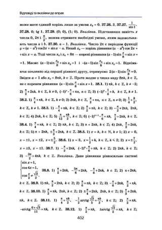 Відповідітавказівки до вправ
може мати єдиний корінь лише за умови х0 = 0. 37.26. 3. 37.27. ——.
sm 1
37.28. 0; tg 1. 37.29. (0; 0), (1; 0). Вказівка. Підставивши замість х
числа 0, 2п і у можна отримати необхідні умови, яким задовольня-
ють числа а і Ь . 37.30. а = 1. Вказівка. Число 2я є періодом функції
у = (а - а2
) cos2x + sinде - а. Нехай х0 — корінь рівняння (а - a2
) cos 2х +
+ sin X = а. Тоді числа х0 і х
о + 8л — корені рівняння (а -1) sin ^ + sin х =
о
X X
= 1. Маємо ( a - l ) s i n ^ + sinx0 = l і -(ü-l)sin-^-+sinx0 =l. Відніма-
8 8
ючи почленно від першої рівності другу, отримуємо 2(a-l)sin^- = 0.
8
Звідси а = 1 або х0 = 8лА, k є 2. Проте жодне з чисел виду Silk, ft є Z,
не є коренем рівняння (а -1) sin ~ + sin х ~ 1. 38.1. 1) nk, k є Z, k* -2;
8
2) ~+2nk, ft є Z, k * 0, (-1)" • J + тш, n є Z; 3) (-1)*-~ + k, ft є Z , k * l .
2 6 6
38.2. 1) ^ + ft є Z, k * 0 ; 2) 2nft, ft є Z, |+Jtn, « є Z, n * 0; 3) A+|,
ft e Z, k * 1. 38.3. 1) + k є Z; 2) |+лА, k є Z; 3) - | + 2nft, 2nft,
ft є Z; 4) 2яА, k є Z; 5) ™ + y , ft є Z; 6) (-1)*'1
|+2тсА, ft є Z.
38.4. 1) - + jift, ft є Z; 2) lift, ft є Z; 3) я + 2rcft, ft є Z; 4) 2яА, ~ + 2я/г,
4 2
ft є Z; 5) n + 2nk, ±f+ 2nk, ft є Z. 38.5. 1) * = ft, ft є N, ft # 1; 2) * = 0,
О
X = ±1, л: = ±2, x = ±|. 38.6. l ) x = 3, x = | + ft, fee Z, ft < 2 ; 2) * = ±|,
X = ±3, x = ±l. 38.7. 1) -~+2nk, (-1)* • ~+nk, ft є Z; 2) 2nk, ft є Z;
2 6
3) —^ + 4ltft, k є Z. Вказівка. Дане рівняння рівносильне системі
sinx = l,
cos 4х — 1 е
' 38.8. 1) ~+2nk, ~^+2icft, -—+2jrft, ft є Z; 2) л + 2яЛ,
X л/2 2 6 6
c o e
f ' a •
ft є Z. 38.9. 1) nk, l + 2nk, ft є Z; 2) £+*ft, k є Z; 3) -- + 2nk, ^ +
2 6 6 2
ft є Z. 38.10. 1) £ + я/г, 2lift, ft є Z; 2) ±£ + 2jtft, 2яА, А є Z; 3) ~ + 2nk,
a 4 О
лА, ft є Z. 38.11. 1) ^ + - i a r c t g — f t є Z; 2) - + nft,
4 2 2 5 2 2
-arctg ^-^L+nft, ft є Z. 38.12. 1) |+*ft, ±arctg ^ + rcft, ft e Z;
4 0 2
 