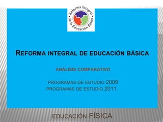 REFORMA INTEGRAL DE EDUCACIÓN BÁSICA
ANÁLISIS COMPARATIVO
PROGRAMAS DE ESTUDIO 2009
PROGRAMAS DE ESTUDIO 2011.
EDUCACIÓN FÍSICA
 