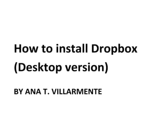 BY ANA T. VILLARMENTE
How to install Dropbox
(Desktop version)
 