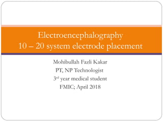 Mohibullah Fazli Kakar
PT, NP Technologist
3rd
year medical student
FMIC; April 2018
Electroencephalography
10 – 20 system electrode placement
 