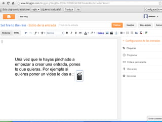 Una vez que le hayas pinchado a
empezar a crear una entrada, pones
lo que quieras. Por ejemplo si
quieres poner un video le das a :
 