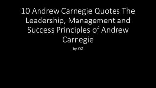 10 Andrew Carnegie Quotes The
Leadership, Management and
Success Principles of Andrew
Carnegie
by XYZ
 