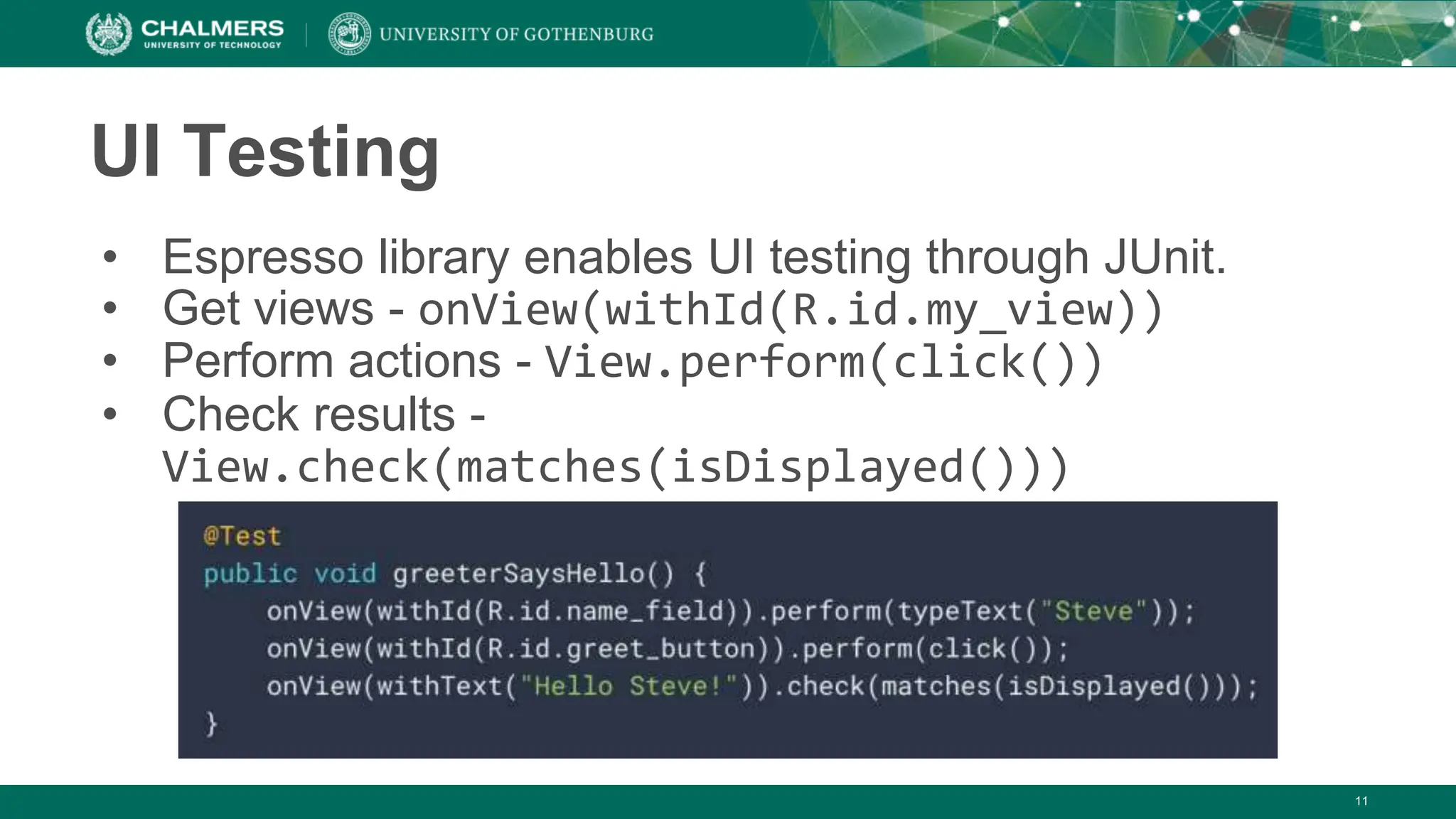 UI Testing
• Espresso library enables UI testing through JUnit.
• Get views - onView(withId(R.id.my_view))
• Perform actions - View.perform(click())
• Check results -
View.check(matches(isDisplayed()))
11
 