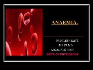 DR NILESH KATE
MBBS, MD
ASSOCIATE PROF
DEPT. OF PHYSIOLOGY
ANAEMIA.
 