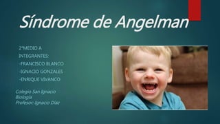 Síndrome de Angelman
2°MEDIO A
INTEGRANTES:
-FRANCISCO BLANCO
-IGNACIO GONZALES
-ENRIQUE VIVANCO
Colegio San Ignacio
Biología
Profesor: Ignacio Díaz
 