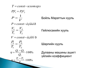 T  const  изот ерм
PV1  P V2
 1     2

      1
P                    Бойль Мараттын хууль
     V
P  const  èçîáà ð
V1 V2
                     Гейлюсакийн хууль
T1    T2
V  const  èçîõî ð
P    P
 1
    2                Шарлийн хууль
T1 T2
   Q1  Q2
          100%     Дулааны машины ашигт
     Q1
                      үйлийн коэффициент
   T1  T2
         100%
      T1
 