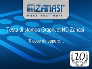 Testa di stampa GraphJet HD Zanasi
10 cose da sapere…
 