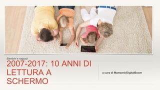 Bambini e ragazzi
2007-2017: 10 ANNI DI
LETTURA A
SCHERMO
a cura di Mamamò/DigitalBoom
 