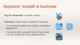 Appstore: modelli di business
Pay Per Download, il modello classico
Freemium, l’app di base è gratuita. Si paga per:
• La ...