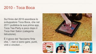 2010 - Toca Boca
Sul finire del 2010 esordisce lo
sviluppatore Toca Boca, che nel
2011 pubblica la sua prima app,
Toca Tea...
