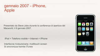 gennaio 2007 - iPhone,
Apple
Presentato da Steve Jobs durante la conferenza di apertura del
Macworld, il 9 gennaio 2007.
i...