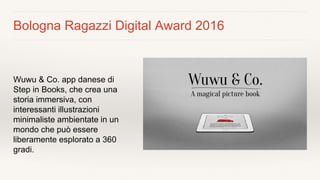 Bologna Ragazzi Digital Award 2016
Wuwu & Co. app danese di
Step in Books, che crea una
storia immersiva, con
interessanti...