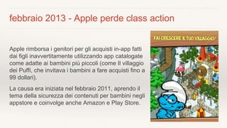 febbraio 2013 - Apple perde class action
Apple rimborsa i genitori per gli acquisti in-app fatti
dai figli inavvertitament...