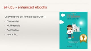 ePub3 - enhanced ebooks
Un'evoluzione del formato epub (2011)
• Responsive
• Multimediale
• Accessibile
• Interattivo
 