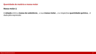 Massa e tamanho dos átomos 27
Quantidade de matéria e massa molar
Massa molar ()
A relação entre a massa da substância, , a sua massa molar, , e a respectiva quantidade química, , é
dada pela expressão:
 