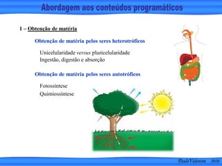 PauloValentim 2010
1 – Obtenção de matéria
Unicelularidade versus pluricelularidade
Ingestão, digestão e absorção
Obtenção de matéria pelos seres heterotróficos
Fotossíntese
Quimiossíntese
Obtenção de matéria pelos seres autotróficos
 