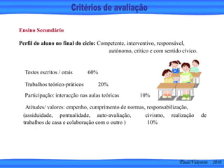 Trabalhos teórico-práticos 20%
Ensino Secundário
Perfil do aluno no final do ciclo: Competente, interventivo, responsável,
autónomo, crítico e com sentido cívico.
Testes escritos / orais 60%
Participação: interacção nas aulas teóricas 10%
Atitudes/ valores: empenho, cumprimento de normas, responsabilização,
(assiduidade, pontualidade, auto-avaliação,
trabalhos de casa e colaboração com o outro )
civismo, realização de
10%
PauloValentim 2010
 