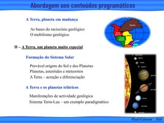 PauloValentim 2010
As bases do raciocínio geológico
O mobilismo geológico
Provável origem do Sol e dos Planetas
Planetas, asteróides e meteoritos
A Terra – acreção e diferenciação
A Terra, planeta em mudança
II – A Terra, um planeta muito especial
Formação do Sistema Solar
Manifestações de actividade geológica
Sistema Terra-Lua – um exemplo paradigmático
A Terra e os planetas telúricos
 