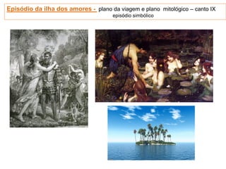 Episódio da ilha dos amores - plano da viagem e plano mitológico – canto IX
episódio simbólico
 