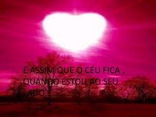 É ASSIM QUE O CÉU FICA ,
QUANDO ESTOU AO SEU
LADO..........
 