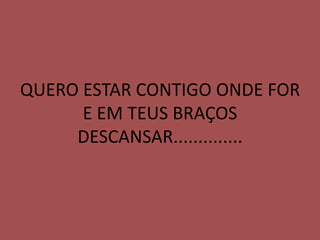 QUERO ESTAR CONTIGO ONDE FOR
      E EM TEUS BRAÇOS
     DESCANSAR..............
 
