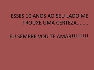 ESSES 10 ANOS AO SEU LADO ME
    TROUXE UMA CERTEZA........

EU SEMPRE VOU TE AMAR!!!!!!!!!
 