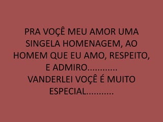 PRA VOÇÊ MEU AMOR UMA
  SINGELA HOMENAGEM, AO
HOMEM QUE EU AMO, RESPEITO,
      E ADMIRO............
   VANDERLEI VOÇÊ É MUITO
       ESPECIAL...........
 
