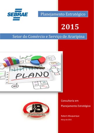 0
0
2015
Consultoria em
Planejamento Estratégico
Robert Albuquerque
Março de 2015
Setor do Comércio e Serviço de Araripina
Planejamento Estratégico
 