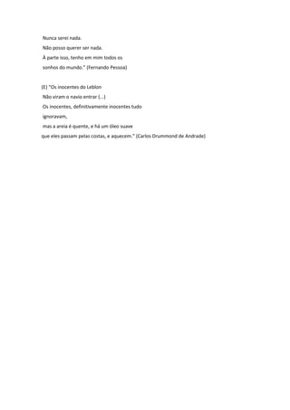 Nunca serei nada. 
Não posso querer ser nada. 
À parte isso, tenho em mim todos os 
sonhos do mundo.” (Fernando Pessoa) 
(E) “Os inocentes do Leblon 
Não viram o navio entrar (...) 
Os inocentes, definitivamente inocentes tudo 
ignoravam, 
mas a areia é quente, e há um óleo suave 
que eles passam pelas costas, e aquecem.” (Carlos Drummond de Andrade) 