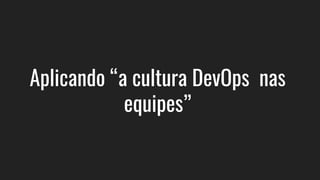 Aplicando “a cultura DevOps nas
equipes”
 
