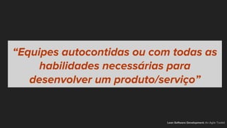 “Equipes autocontidas ou com todas as
habilidades necessárias para
desenvolver um produto/serviço”
Lean Software Development: An Agile Toolkit
 