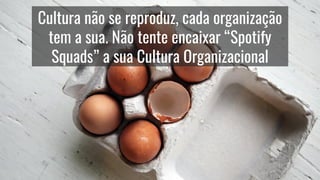 Cultura não se reproduz, cada organização
tem a sua. Não tente encaixar “Spotify
Squads” a sua Cultura Organizacional
 