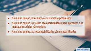 ● Na minha equipe, informação é ativamente pesquisada
● Na minha equipe, as falhas são oportunidades para aprender e os
mensageiros delas não punidos
● Na minha equipe, as responsabilidades são compartilhadas
DORA - State of DevOps
 