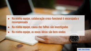● Na minha equipe, colaboração cross-funcional é encorajada e
recompensada
● Na minha equipe, causa das falhas são investigadas
● Na minha equipe, as novas ideias são bem-vindas
DORA - State of DevOps
 