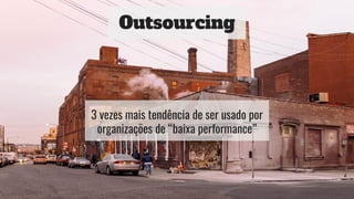Outsourcing
3 vezes mais tendência de ser usado por
organizações de “baixa performance”
 