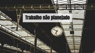 Trabalho não planejado
 