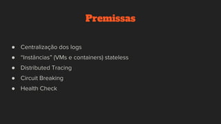 Premissas
● Centralização dos logs
● “Instâncias” (VMs e containers) stateless
● Distributed Tracing
● Circuit Breaking
● Health Check
 