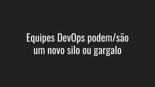 Equipes DevOps podem/são
um novo silo ou gargalo
 