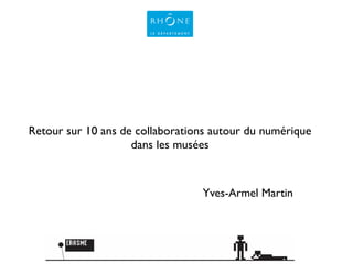 Yves-Armel Martin
!
Retour sur 10 ans de collaborations autour du numérique
dans les musées
 