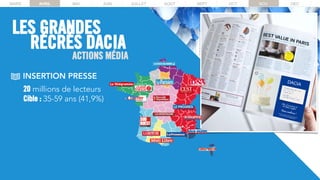 ACTIONS MÉDIA
MARS AVRIL MAI JUIN JUILLET AOUT SEPT OCT NOV DECMARS AVRIL MAI JUIN JUILLET AOUT SEPT OCT NOV DEC
LES GRANDES
RÉCRÉS DACIA
INSERTION PRESSE
20 millions de lecteurs
Cible : 35-59 ans (41,9%)
 